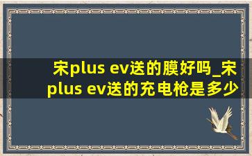 宋plus ev送的膜好吗_宋plus ev送的充电枪是多少kw的